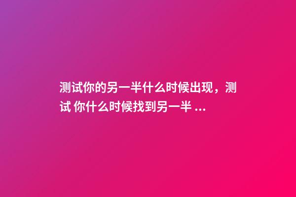 测试你的另一半什么时候出现，测试 你什么时候找到另一半 测测你命中注定的姻缘，测试姻缘-第1张-观点-玄机派